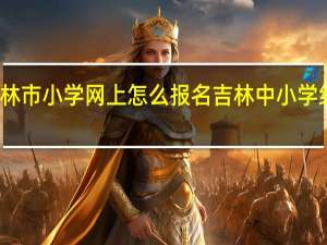 吉林市小学网上怎么报名 吉林中小学线上教学