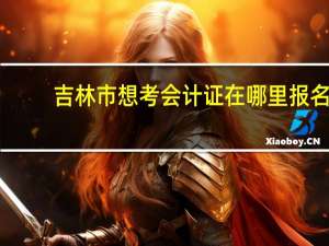 吉林市想考会计证在哪里报名