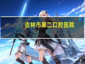吉林市第二口腔医院，吉林市口腔科哪家比较好吉林市口腔科哪家比较