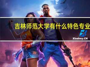 吉林师范大学有什么特色专业，专业排名如何