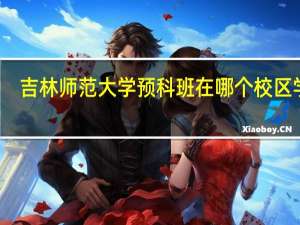 吉林师范大学预科班在哪个校区学习