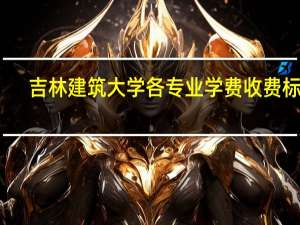 吉林建筑大学各专业学费收费标准