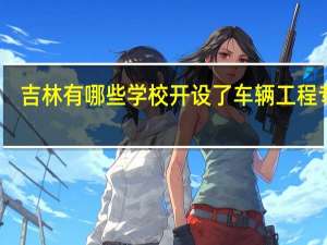 吉林有哪些学校开设了车辆工程专业