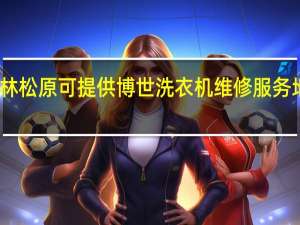 吉林松原可提供博世洗衣机维修服务地址在哪