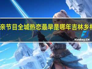 吉林相亲节目全城热恋最早是哪年 吉林乡村版全城热恋