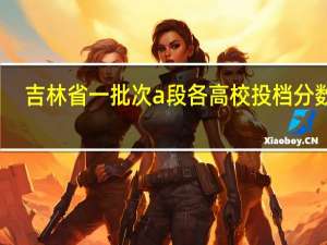 吉林省一批次a段各高校投档分数线