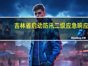 吉林省启动防汛二级应急响应