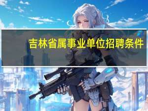 吉林省属事业单位招聘条件