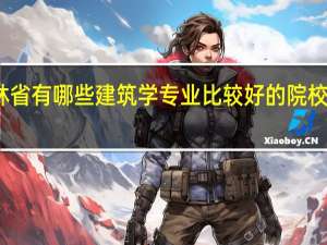 吉林省有哪些建筑学专业比较好的院校值得推荐