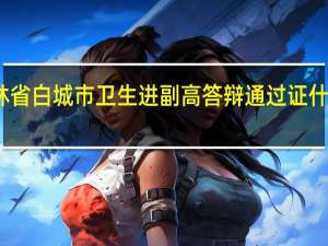 吉林省白城市卫生进副高答辩通过证什么时候发