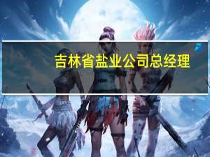 吉林省盐业公司总经理（吉林省盐业协会简介）