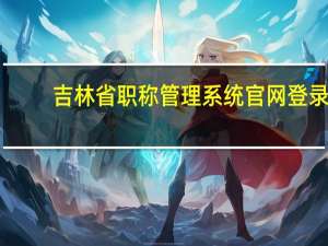 吉林省职称管理系统官网登录（吉林省职称管理系统官网）