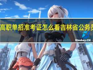 吉林省高职单招准考证怎么看 吉林省公务员考试准考证