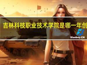 吉林科技职业技术学院是哪一年创办的
