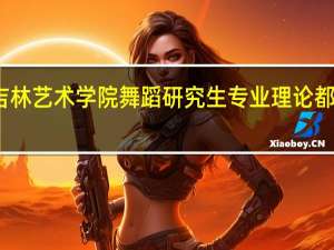 吉林艺术学院舞蹈研究生 专业理论都考什么