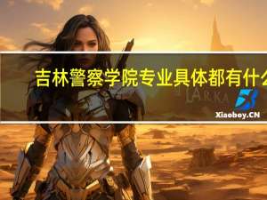 吉林警察学院专业具体都有什么