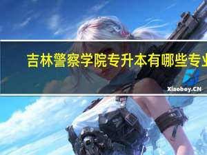 吉林警察学院专升本有哪些专业