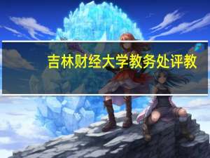 吉林财经大学教务处评教（吉林财经大学教务处）