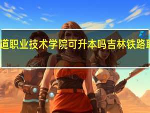 吉林铁道职业技术学院可升本吗 吉林铁路职业技术学院