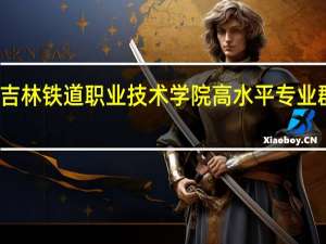 吉林铁道职业技术学院高水平专业群名单