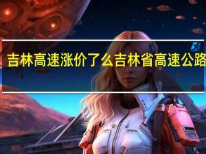 吉林高速涨价了么 吉林省高速公路地图