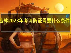 吉林2023年考消防证需要什么条件和要求