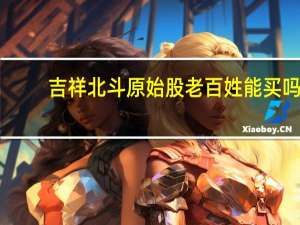 吉祥北斗原始股老百姓能买吗（吉祥北斗原始股）