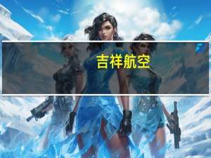 吉祥航空：7月公司客运运力投入同比上升66.87%