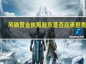 吊销营业执照股东是否应承担责任