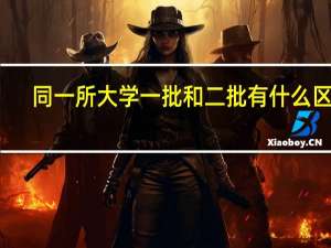 同一所大学一批和二批有什么区别