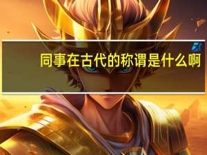 同事在古代的称谓是什么啊