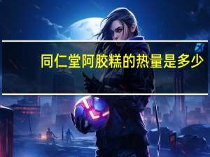 同仁堂 阿胶糕的热量是多少