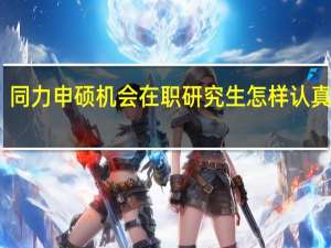 同力申硕机会在职研究生怎样认真把握