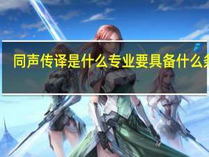 同声传译是什么专业要具备什么条件
