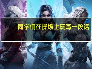 同学们在操场上玩写一段话