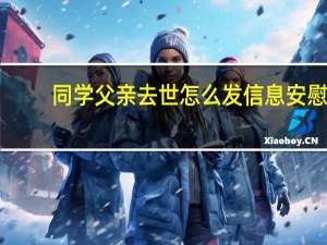 同学父亲去世怎么发信息安慰