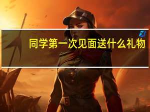 同学第一次见面送什么礼物