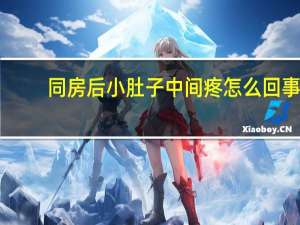 同房后小肚子中间疼怎么回事（肚子中间疼怎么回事）