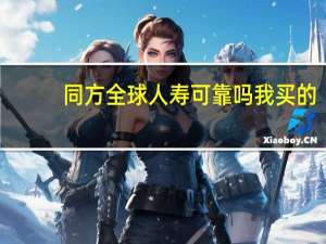 同方全球人寿可靠吗我买的