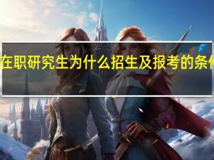 同是在职研究生为什么招生及报考的条件还不一定