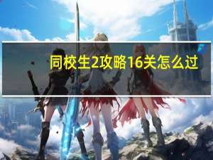 同校生2攻略16关怎么过（同校生2 攻略）