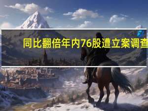 同比翻倍 年内76股遭立案调查
