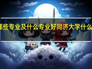 同济大学有哪些专业及什么专业好 同济大学什么专业及哪些专业好