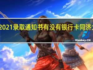 同济大学2021录取通知书有没有银行卡 同济大学通知书送船