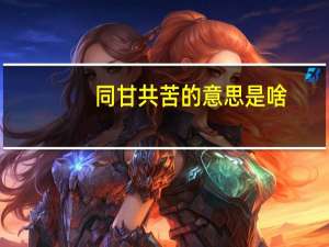 同甘共苦的意思是啥（同甘共苦的意思）
