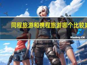 同程旅游和携程旅游哪个比较好