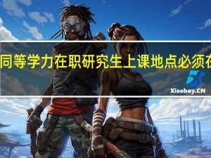 同等学力在职研究生上课地点必须在校吗