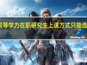 同等学力在职研究生上课方式只能选面授吗