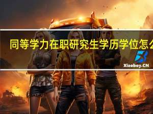 同等学力在职研究生学历学位怎么填