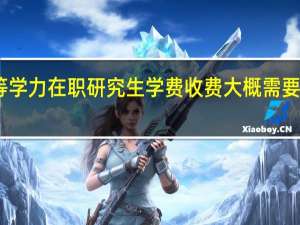 同等学力在职研究生学费收费大概需要花费多少